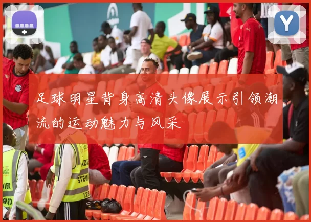 足球明星背身高清头像展示引领潮流的运动魅力与风采