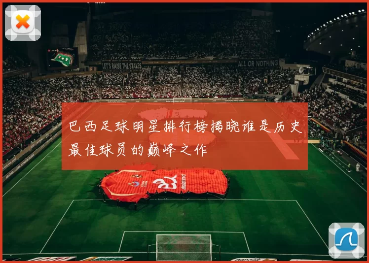 巴西足球明星排行榜揭晓谁是历史最佳球员的巅峰之作