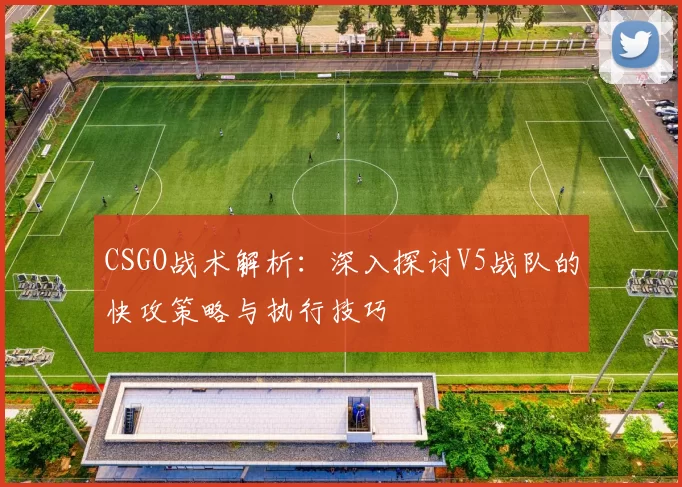 CSGO战术解析：深入探讨V5战队的快攻策略与执行技巧