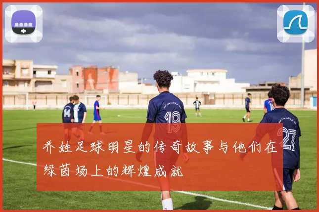 乔姓足球明星的传奇故事与他们在绿茵场上的辉煌成就