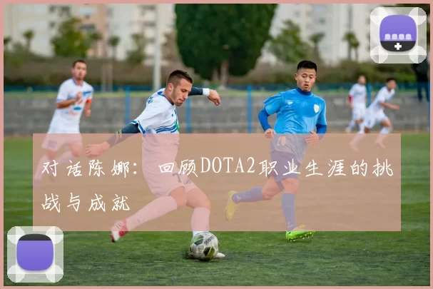 对话陈娜：回顾DOTA2职业生涯的挑战与成就
