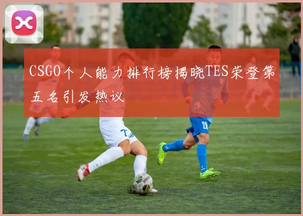 CSGO个人能力排行榜揭晓TES荣登第五名引发热议