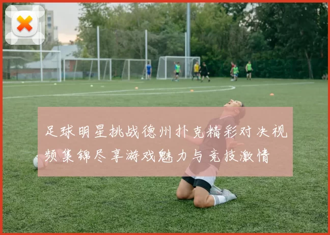 足球明星挑战德州扑克精彩对决视频集锦尽享游戏魅力与竞技激情