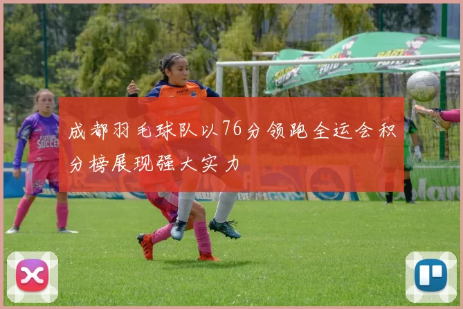 成都羽毛球队以76分领跑全运会积分榜展现强大实力
