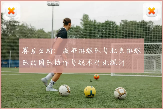 赛后分析：成都排球队与北京排球队的团队协作与战术对比探讨