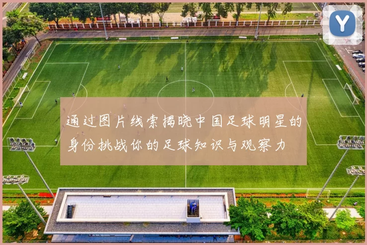 通过图片线索揭晓中国足球明星的身份挑战你的足球知识与观察力