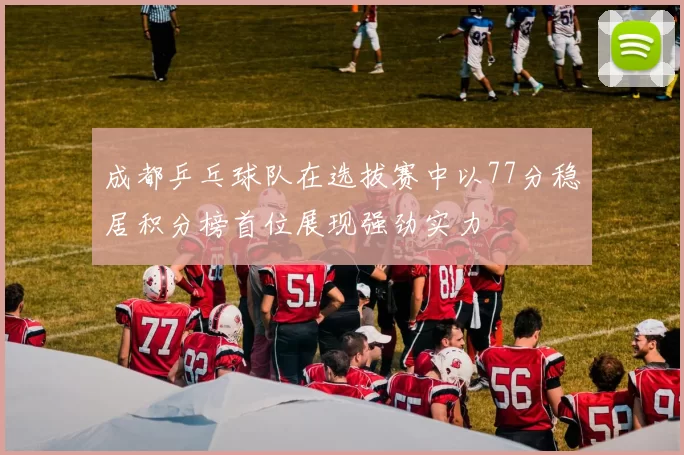 成都乒乓球队在选拔赛中以77分稳居积分榜首位展现强劲实力