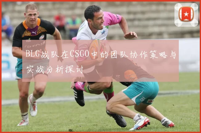 BLG战队在CSGO中的团队协作策略与实战分析探讨