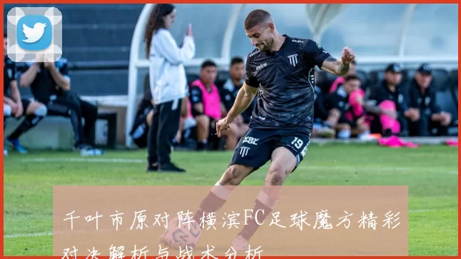 千叶市原对阵横滨FC足球魔方精彩对决解析与战术分析