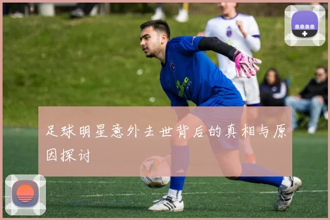 足球明星意外去世背后的真相与原因探讨