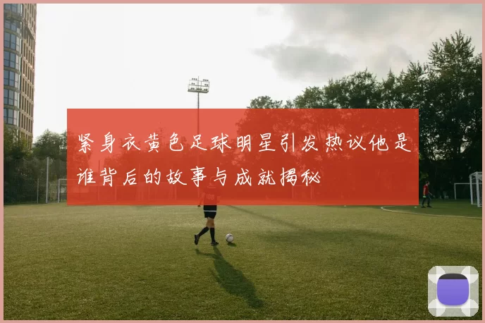 紧身衣黄色足球明星引发热议他是谁背后的故事与成就揭秘