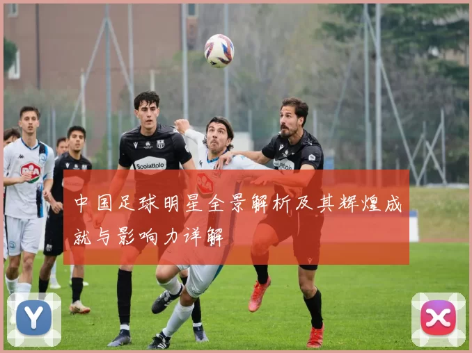 中国足球明星全景解析及其辉煌成就与影响力详解