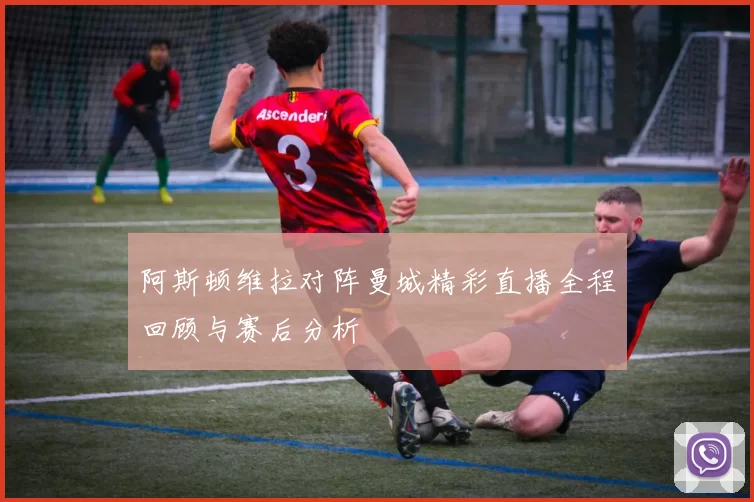 阿斯顿维拉对阵曼城精彩直播全程回顾与赛后分析