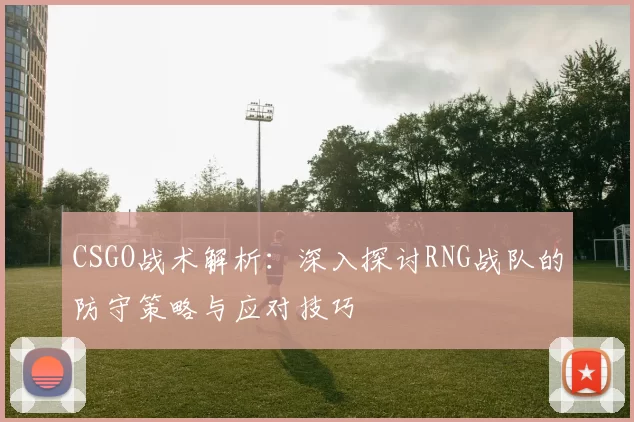 CSGO战术解析：深入探讨RNG战队的防守策略与应对技巧