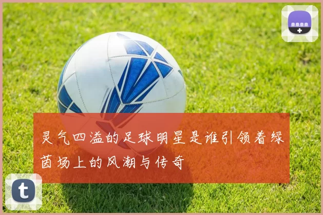 灵气四溢的足球明星是谁引领着绿茵场上的风潮与传奇