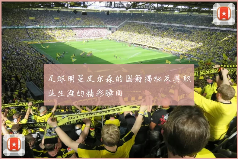 足球明星皮尔森的国籍揭秘及其职业生涯的精彩瞬间