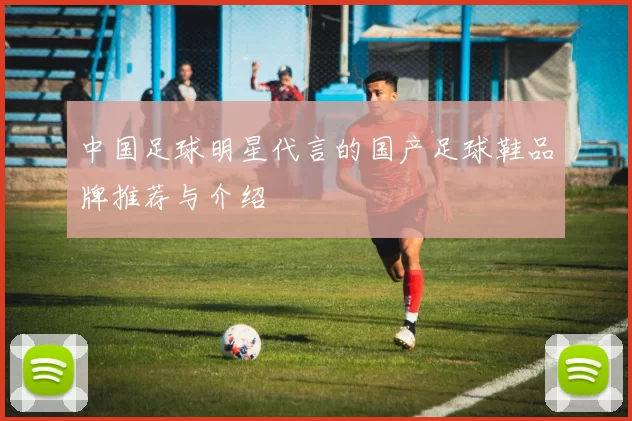 中国足球明星代言的国产足球鞋品牌推荐与介绍