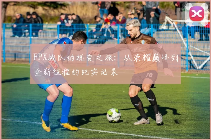 FPX战队的蜕变之旅：从荣耀巅峰到全新征程的纪实记录