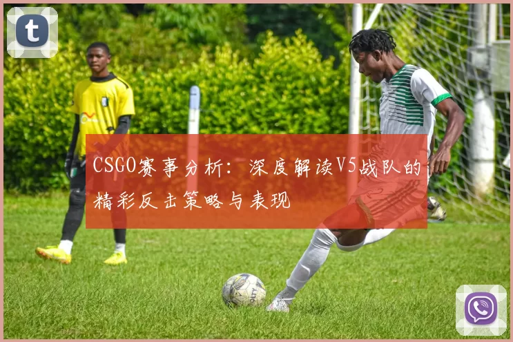 CSGO赛事分析：深度解读V5战队的精彩反击策略与表现
