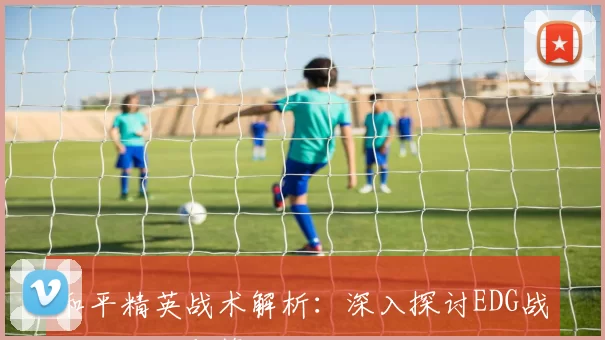和平精英战术解析：深入探讨EDG战队的控制与策略运用