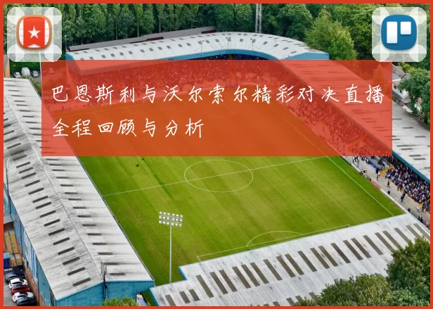 巴恩斯利与沃尔索尔精彩对决直播全程回顾与分析