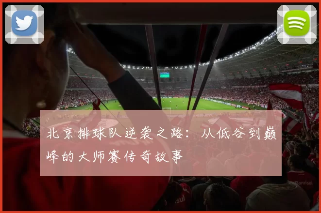 北京排球队逆袭之路：从低谷到巅峰的大师赛传奇故事