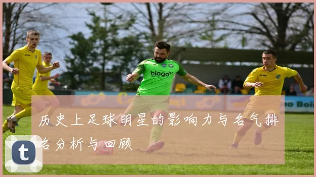 历史上足球明星的影响力与名气排名分析与回顾