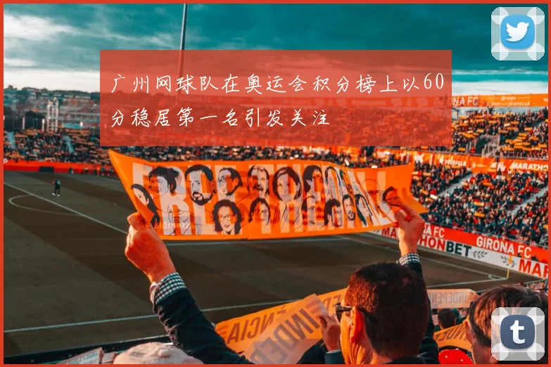广州网球队在奥运会积分榜上以60分稳居第一名引发关注