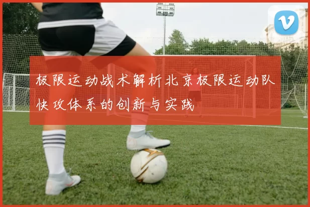 极限运动战术解析北京极限运动队快攻体系的创新与实践