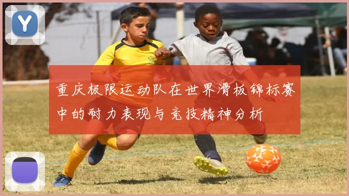 重庆极限运动队在世界滑板锦标赛中的耐力表现与竞技精神分析