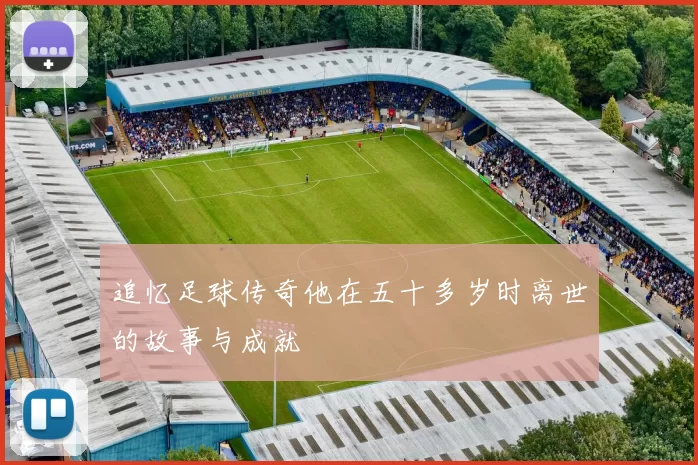 追忆足球传奇他在五十多岁时离世的故事与成就