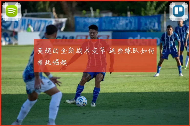英超的全新战术变革 这些球队如何借此崛起