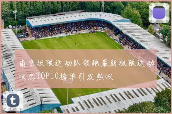 南京极限运动队领跑最新极限运动状态TOP10榜单引发热议