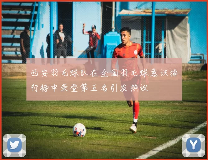 西安羽毛球队在全国羽毛球意识排行榜中荣登第五名引发热议