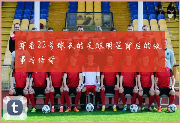 穿着22号球衣的足球明星背后的故事与传奇