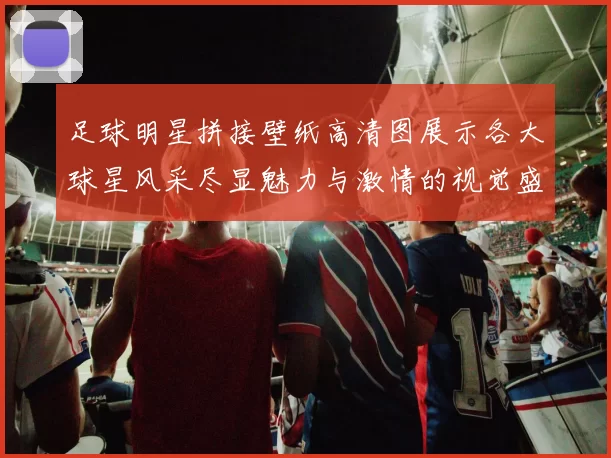 足球明星拼接壁纸高清图展示各大球星风采尽显魅力与激情的视觉盛宴