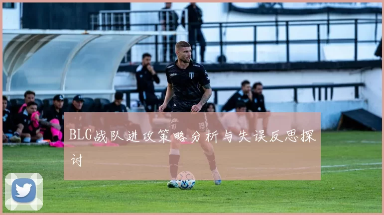BLG战队进攻策略分析与失误反思探讨