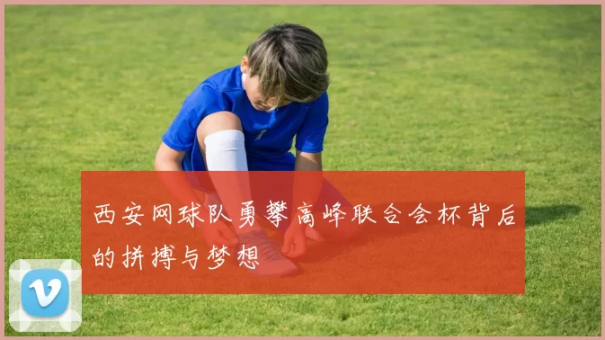 西安网球队勇攀高峰联合会杯背后的拼搏与梦想