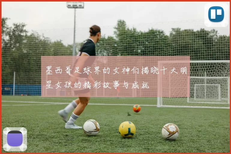 墨西哥足球界的女神们揭晓十大明星女孩的精彩故事与成就