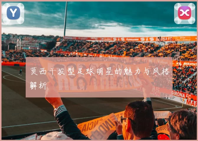 莫西干发型足球明星的魅力与风格解析