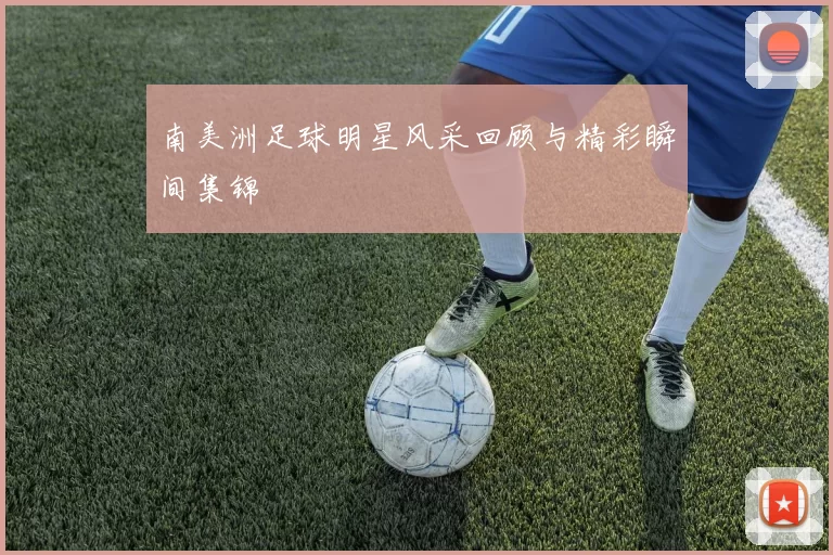 南美洲足球明星风采回顾与精彩瞬间集锦