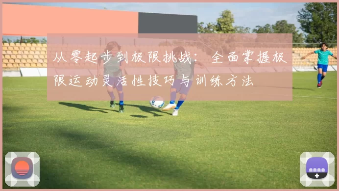 从零起步到极限挑战：全面掌握极限运动灵活性技巧与训练方法