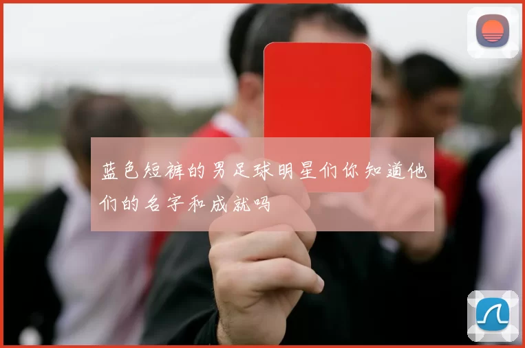 蓝色短裤的男足球明星们你知道他们的名字和成就吗