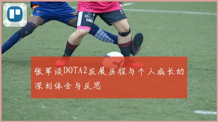 张军谈DOTA2发展历程与个人成长的深刻体会与反思
