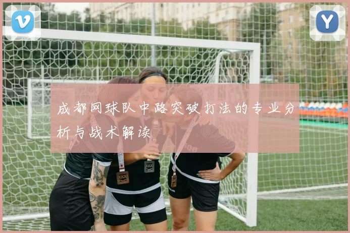 成都网球队中路突破打法的专业分析与战术解读