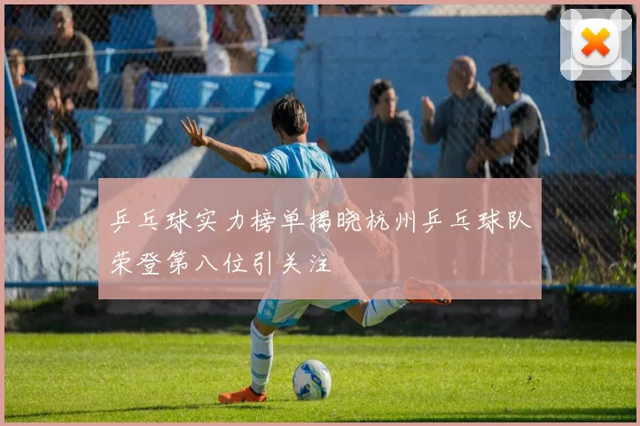乒乓球实力榜单揭晓杭州乒乓球队荣登第八位引关注