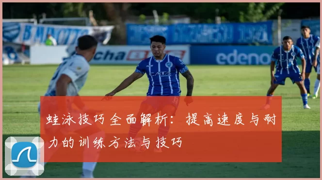 蛙泳技巧全面解析：提高速度与耐力的训练方法与技巧