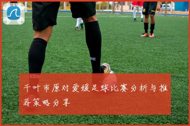 千叶市原对爱媛足球比赛分析与推荐策略分享
