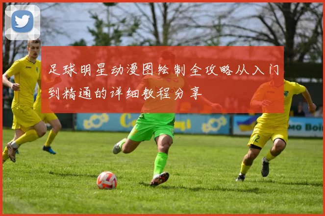 足球明星动漫图绘制全攻略从入门到精通的详细教程分享