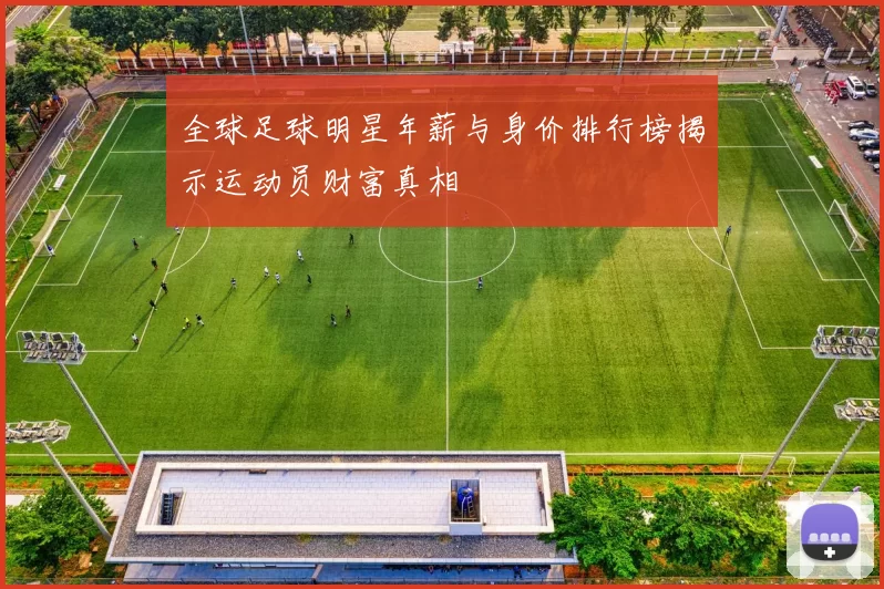 全球足球明星年薪与身价排行榜揭示运动员财富真相